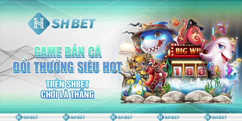 Game Bắn Cá Đổi Thưởng Siêu Hot Trên SHBET Chơi Là Thắng