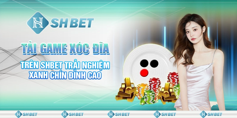 Tải Game Xóc Đĩa Trên SHBET Trải Nghiệm Xanh Chín Đỉnh Cao