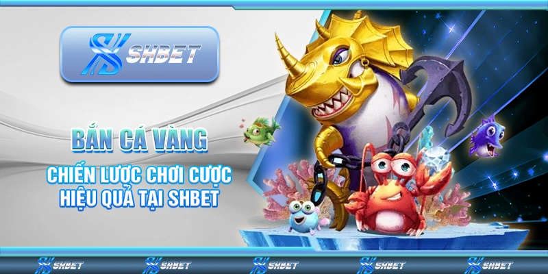 Bắn Cá Vàng - Chiến Lược Chơi Cược Hiệu Quả Tại SHBET