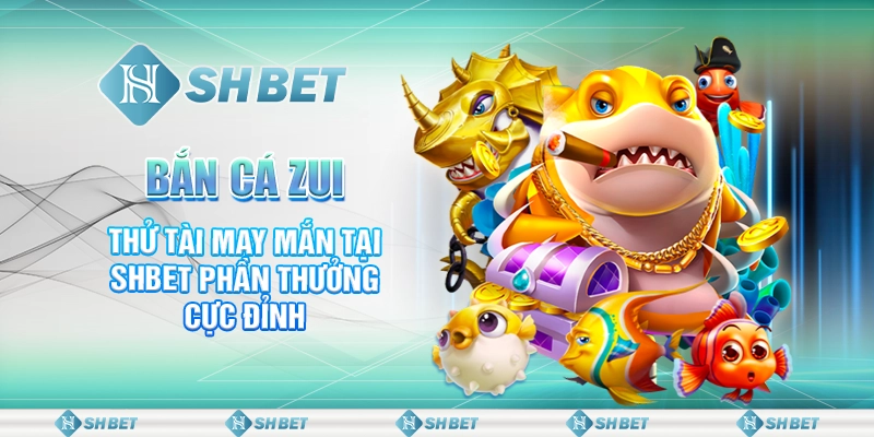 Bắn Cá Zui - Thử Tài May Mắn Tại SHBET Phần Thưởng Cực Đỉnh