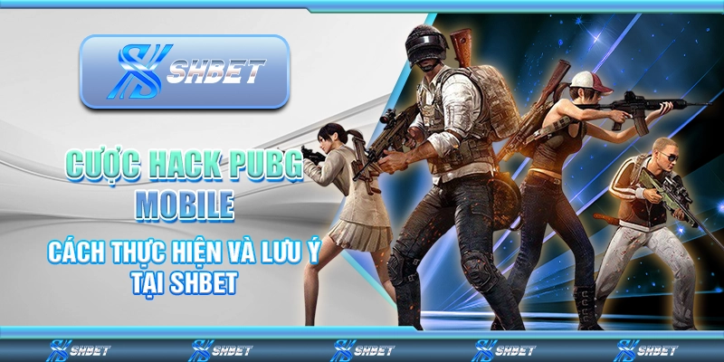 Cược Hack PUBG Mobile - Cách Thực Hiện Và Lưu Ý Tại SHBET