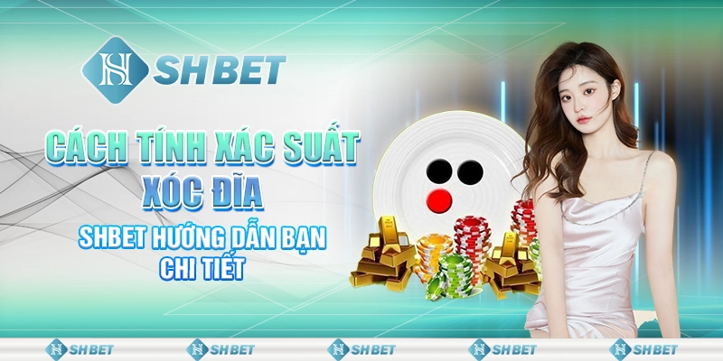 Cách Tính Xác Suất Xóc Đĩa - SHBET Hướng Dẫn Bạn Chi Tiết