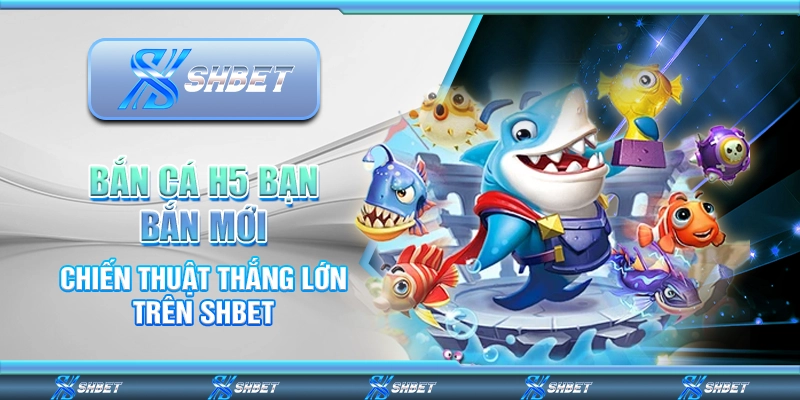 Bắn Cá H5 Bạn Bắn Mới - Chiến Thuật Thắng Lớn Trên SHBET