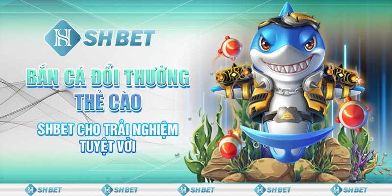 Bắn Cá Đổi Thưởng Thẻ Cào - SHBET Cho Trải Nghiệm Tuyệt Vời