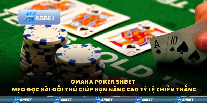Omaha Poker Shbet - Mẹo đọc bài đối thủ giúp bạn nâng cao tỷ lệ chiến thắng