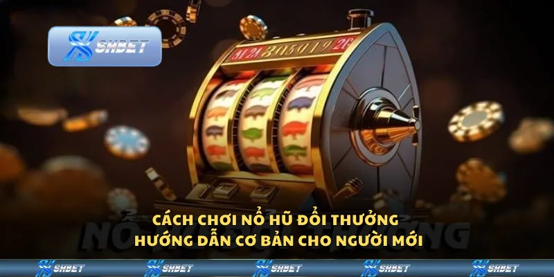Cách chơi nổ hũ đổi thưởng – Hướng dẫn cơ bản cho người mới