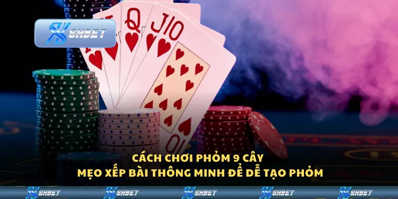 Cách chơi phỏm 9 cây – Mẹo xếp bài thông minh để dễ tạo phỏm